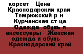 корсет › Цена ­ 1 500 - Краснодарский край, Темрюкский р-н, Курчанская ст-ца Одежда, обувь и аксессуары » Женская одежда и обувь   . Краснодарский край